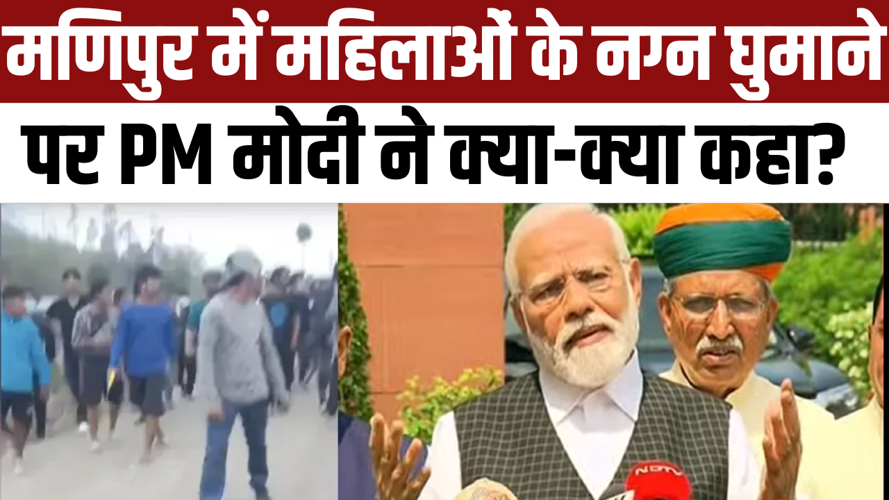 पीएम नरेंद्र मोदी ने आखिरकार मणिपुर पर अपनी चुप्पी तोड़ी , वीडियो को बताया शर्मनाक, कहा- दोषियों को नहीं छोड़ेंगे